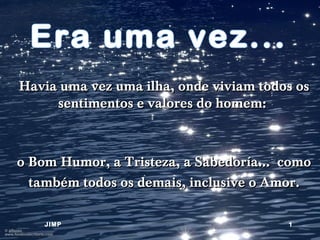 Era uma vez... Havia uma vez uma ilha, onde viviam todos os sentimentos e valores do homem:  o Bom Humor, a Tristeza, a Sabedoría...  como também todos os demais, inclusive o Amor. JIMP 