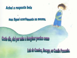 Achei a resposta bela mas fiquei exactamente na mesma. Certo dia, dei por mim a imaginar poetas como Luís de Camões, Bocage, ou Camilo Pessanha. 