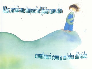 Mas, sendo-me impossível falar com eles continuei com a minha dúvida. 