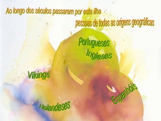Ao longo dos séculos passaram por esta ilha  pessoas de todas as origens geográficas Portugueses Ingleses Vikings Holandeses Espanhóis 
