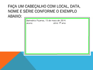 FAÇA UM CABEÇALHO COM LOCAL, DATA, 
NOME E SÉRIE CONFORME O EXEMPLO 
ABAIXO: 
 