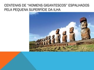 CENTENAS DE “HOMENS GIGANTESCOS” ESPALHADOS 
PELA PEQUENA SUPERFÍCIE DA ILHA 
 
