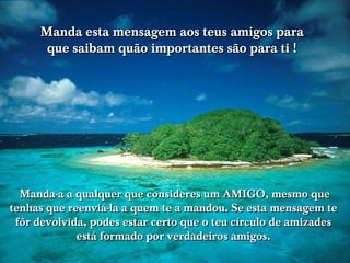 www.tonterias.com
Manda-a a qualquer que consideres um AMIGO, mesmo queManda-a a qualquer que consideres um AMIGO, mesmo que
tenhas que reenviá-la a quem te a mandou. Se esta mensagem tetenhas que reenviá-la a quem te a mandou. Se esta mensagem te
fôr devolvida, podes estar certo que o teu círculo de amizadesfôr devolvida, podes estar certo que o teu círculo de amizades
está formado por verdadeiros amigos.está formado por verdadeiros amigos.
Manda esta mensagem aos teus amigos paraManda esta mensagem aos teus amigos para
que saibam quão importantes são para ti !que saibam quão importantes são para ti !
 