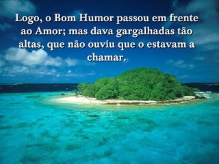www.tonterias.com
Logo, o Bom Humor passou em frenteLogo, o Bom Humor passou em frente
ao Amor; mas dava gargalhadas tãoao Amor; mas dava gargalhadas tão
altas, que não ouviu que o estavam aaltas, que não ouviu que o estavam a
chamar.chamar.
 
