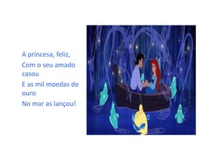 A princesa, feliz,
Com o seu amado
casou
E as mil moedas de
ouro
No mar as lançou!
 