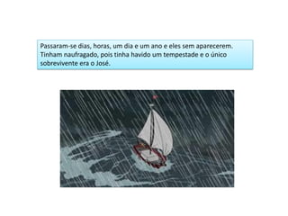 Passaram-se dias, horas, um dia e um ano e eles sem aparecerem.
Tinham naufragado, pois tinha havido um tempestade e o único
sobrevivente era o José.
 