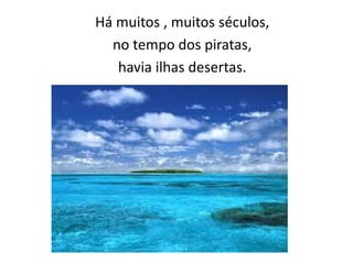 Há muitos , muitos séculos,
no tempo dos piratas,
havia ilhas desertas.
 