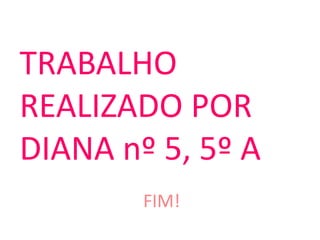 FIM!
TRABALHO
REALIZADO POR
DIANA nº 5, 5º A
 