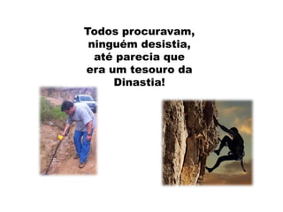 Todos procuravam,
ninguém desistia,
até parecia que
era um tesouro da
Dinastia!
 