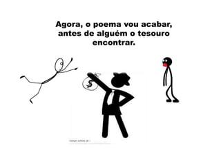 Agora, o poema vou acabar,
antes de alguém o tesouro
encontrar.
 