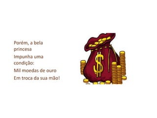 Porém, a bela
princesa
Impunha uma
condição:
Mil moedas de ouro
Em troca da sua mão!
 