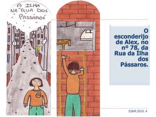 O esconderijo de Alex, no nº 78, da Rua da Ilha dos Pássaros.   2ESAM.2010 .4