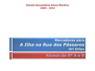 Escola Secundária Alves Martins 2009 - 2010 Marcadores para A Ilha na Rua dos PássarosUriOrlev Alunos do 9º A e B 