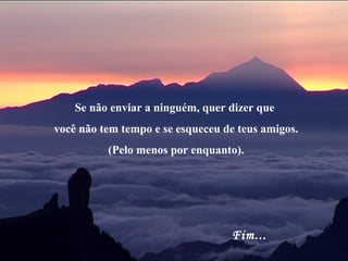 Se não enviar a ninguém, quer dizer que
você não tem tempo e se esqueceu de teus amigos.
          (Pelo menos por enquanto).




                                  Fim...
 