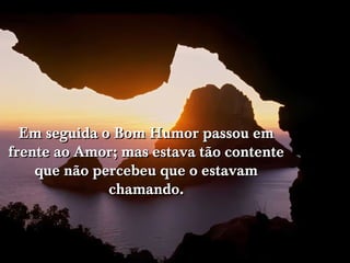 Em seguida o Bom Humor passou em
frente ao Amor; mas estava tão contente
    que não percebeu que o estavam
              chamando.
 