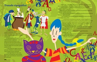 — Ahhhh Lina — disse Bigato com cara de orgulhoso —, não sei se minha
Tratado tipográfico                                  idéia é pela paz mundial, mas reforça a convivência pacífica na Ilha Tipográfica...
                                                          — Além de colocar em prática de verdade o manifesto de Oswald de
                                                     Andrade — interrompeu Lina.
                                                          Bigato afastou-se, subiu nos caixotes de madeira em que Bodoni trouxe sua
                                                     massa de macarrão e anunciou:
                                                          — Por favor, um minuto de atenção: gostaria de aproveitar esse momento de
                                                     festa para sugerir um acordo.
                                                          	 Todos pararam o que estavam fazendo e prestaram a máxima atenção
                                                     ao que Bigato tinha a dizer:
                                                                — Gostaria que instaurássemos hoje aqui o tratado tipográfico de
                                                              ajuda mútua entre Ocidente e Oriente. Por meio desse tratado os canibais
                                                               liderados pelo Canibal Gago ficariam na Ilha Tipográfica aprendendo
                                                                tudo sobre tipografia. Dessa forma, cultivaríamos corretamente os
                                                                 ideais antropofágicos de Oswald de Andrade.
                                                                      Todos ficam em silêncio por uns dez segundos, tempo suficiente
                                                                 para que Bigato ficasse temeroso. Depois de se entreolharem, todos
                                                                responderam aos gritos:
      Era uma cena fantástica,                                       — Viva o tratado tipográfico! Viva o Bigato! Viva a Lina,
canibais conversando com                                          a menina que rima!
soldados de Trajano, tipos com e sem                                  Após muito tempo de festa e diversão o sol foi se pondo e a festa
serifa convivendo alegremente. Uma festa                         chegando ao fim. Garamond prometeu seguir o tratado e ajudar todos
inimaginável.                                                       os tipos a voltar para suas famílias.
      As diferenças foram colocadas de lado. Todos
experimentaram e aprovaram a deliciosa
sopa de letrinhas de Bodoni, o caldo cheio
de legumes dava mais sabor às letrinhas
de massa de macarrão. No meio de tanta
harmonia, Bigato teve uma idéia e pediu a
opinião de Lina.
      — Lina, pensei em sugerir um acordo
para que o Ocidente e o Oriente da ilha
vivam sempre em paz e harmonia.
      — Que legal! Depois de tudo o que
aconteceu uma idéia para a paz mundial!
Sugira agora, aproveitando o momento de
felicidade geral.

{38}                                                                                                                              {39}
 