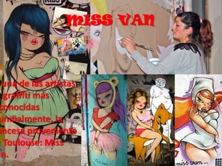 MISS VAN



  una de las artistas
e graffiti más
 conocidas
 undialmente, la
ancesa proveniente
e Toulouse: Miss
an.
 