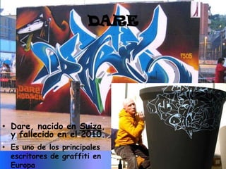 DARE




• Dare, nacido en Suiza,
  y fallecido en el 2010.
• Es uno de los principales
  escritores de graffiti en
  Europa
 