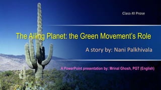 The Ailing Planet: the Green Movement’s Role
A story by: Nani Palkhivala
Class-XI Prose
A PowerPoint presentation by: Mrinal Ghosh, PGT (English)
 