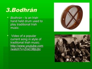 3.Bodhrán
 Bodhrán - Is an Irish
hand held drum used to
play traditional Irish
music.
 Video of a popular
current song in style of
traditional Irish music.
http://www.youtube.com
/watch?v=ZrsC3BjUjtc

 