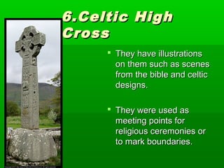6.Celtic High
Cross
 They have illustrations
on them such as scenes
from the bible and celtic
designs.
 They were used as
meeting points for
religious ceremonies or
to mark boundaries.

 