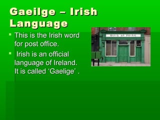 Gaeilge – Irish
Language
 This is the Irish word
for post office.
 Irish is an official
language of Ireland.
It is called ‘Gaelige’ .

 