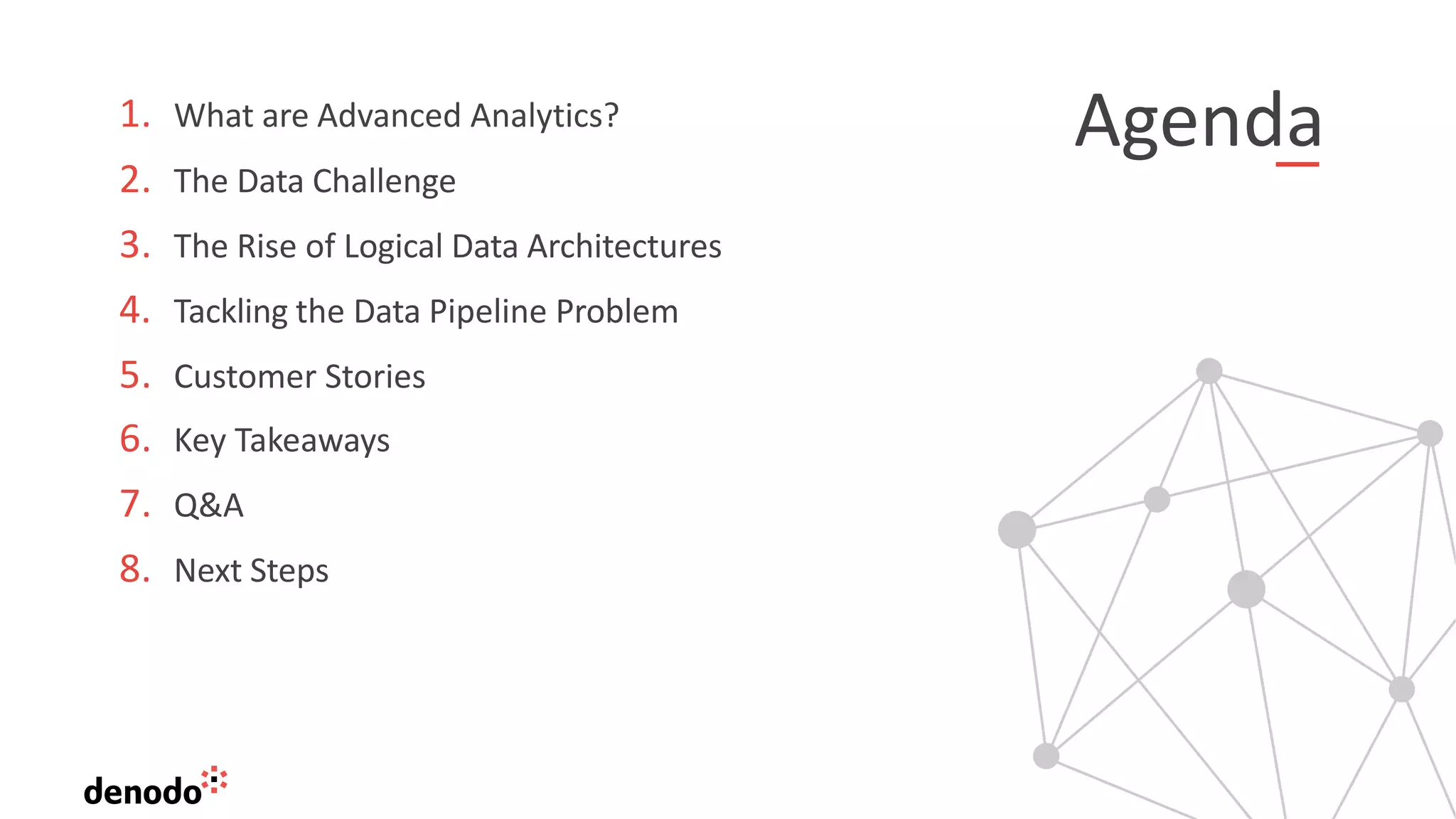 Agenda1. What are Advanced Analytics?
2. The Data Challenge
3. The Rise of Logical Data Architectures
4. Tackling the Data Pipeline Problem
5. Customer Stories
6. Key Takeaways
7. Q&A
8. Next Steps
 