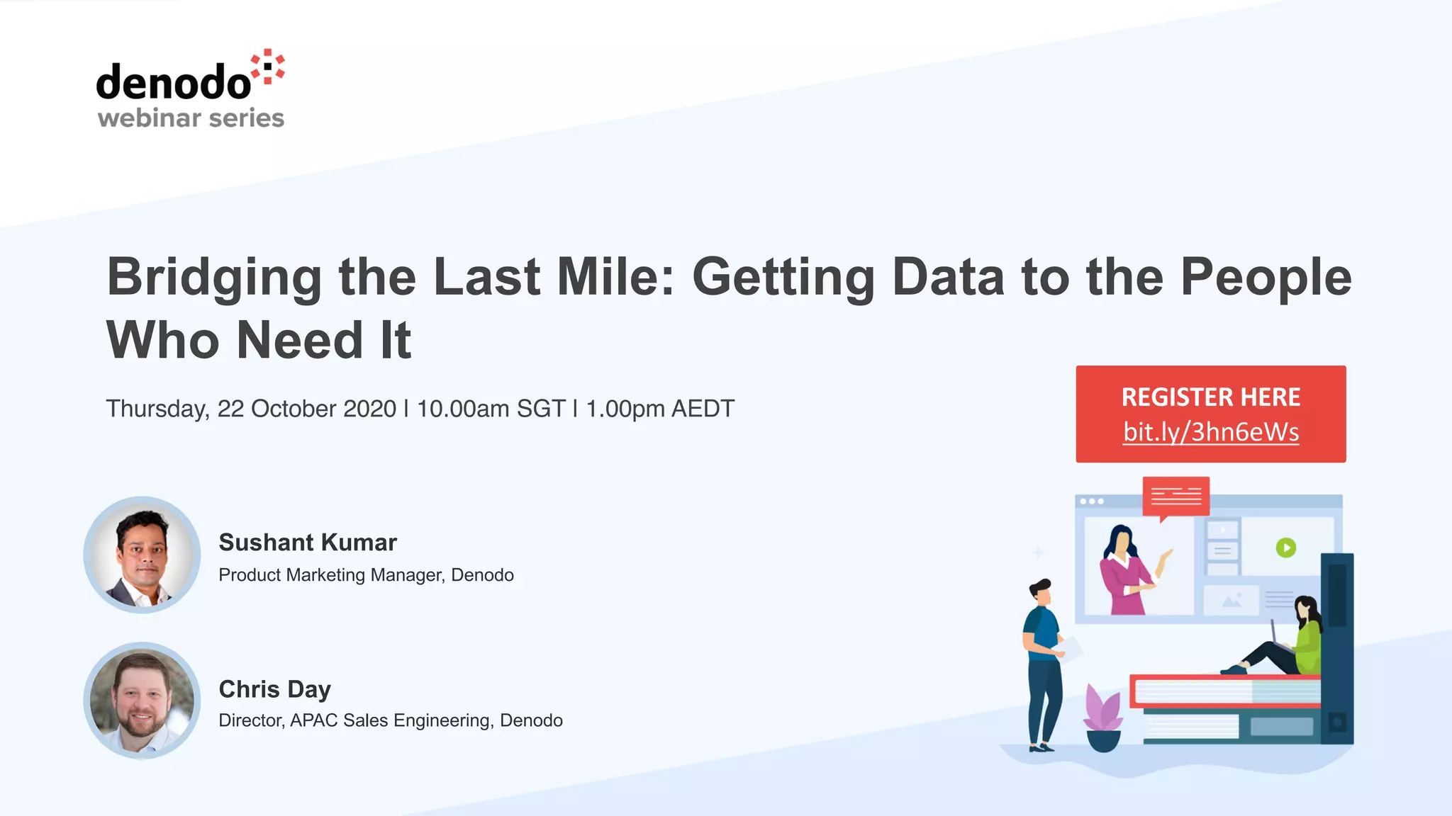 Bridging the Last Mile: Getting Data to the People
Who Need It
Thursday, 22 October 2020 | 10.00am SGT | 1.00pm AEDT REGISTER HERE
bit.ly/3hn6eWs
Chris Day
Director, APAC Sales Engineering, Denodo
Sushant Kumar
Product Marketing Manager, Denodo
 
