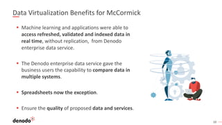 10
Data Virtualization Benefits for McCormick
§ Machine learning and applications were able to
access refreshed, validated...