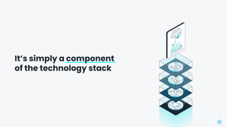 It’s simply a component
of the technology stack
 