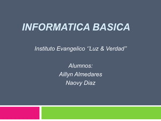 INFORMATICA BASICA
Instituto Evangelico ‘’Luz & Verdad’’
Alumnos:
Aillyn Almedares
Naovy Diaz
 