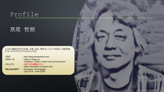 •システム構築のプロセス評価、改善、策定、開発フレームワークの設計、実装管理、
プリセールスやプロジェクトの立ち上げなど
•ブログ ：http://blog.processtune.com
•プロフィール ：Tetsuro Takao on
Facebook, Twitter or http://mvp.microsoft.com
•コミュニティ ：.NETラボの運営スタッフ
https://dotnetlab.connpass.com/
•Microsoft MVP ：Developer Technologies
[July 2010 – June 2024]
 