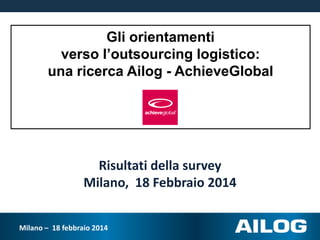 Gli orientamenti
verso l’outsourcing logistico:
una ricerca Ailog - AchieveGlobal

Risultati della survey
Milano, 18 Febbraio 2014
Milano – 18 febbraio 2014

 