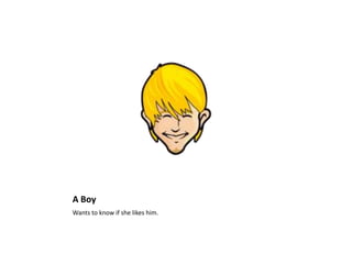 A Boy
Wants to know if she likes him.