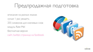 Предпродажная подготовка
описание на разных языках
лучше 1 раз увидеть
255 символов для ключевых слов
модуль Rate Me!
бесплатная версия
сайт, twitter, страница на facebook
 
