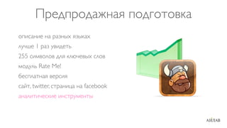 Предпродажная подготовка
описание на разных языках
лучше 1 раз увидеть
255 символов для ключевых слов
модуль Rate Me!
бесплатная версия
сайт, twitter, страница на facebook
аналитические инструменты
 