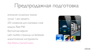 Предпродажная подготовка
описание на разных языках
лучше 1 раз увидеть
255 символов для ключевых слов
модуль Rate Me!
бесплатная версия
сайт, twitter, страница на facebook
аналитические инструменты
iAd, Retina, GameCenter...
 