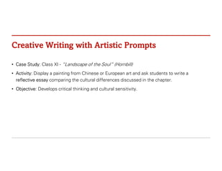 Creative Writing with Artistic Prompts
• Case Study: Class XI - “Landscape of the Soul” (Hornbill)
• Activity: Display a painting from Chinese or European art and ask students to write a
reflective essay comparing the cultural differences discussed in the chapter.
• Objective: Develops critical thinking and cultural sensitivity.
 