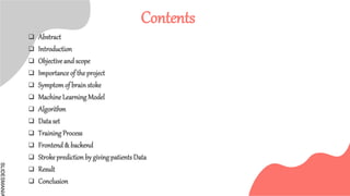 SLIDESMANIA
Contents
 Abstract
 Introduction
 Objective and scope
 Importance of the project
 Symptomof brain stoke
 Machine Learning Model
 Algorithm
 Dataset
 Training Process
 Frontend & backend
 Stroke prediction by givingpatients Data
 Result
 Conclusion
 