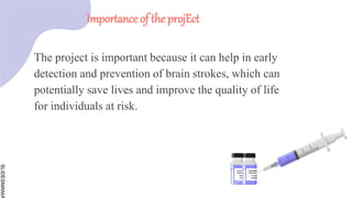 SLIDESMANIA
The project is important because it can help in early
detection and prevention of brain strokes, which can
potentially save lives and improve the quality of life
for individuals at risk.
Importance of the projEct
 