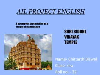 AIL PROJECT ENGLISH
Name- Chittarth Biswal
Class- xi-a
Roll no. - 32
A powerpoint presentation on a
Temple of maharashtra
SHRI SIDDHI
VINAYAK
TEMPLE
 