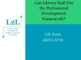 Can Library Staff Use
the Professional
Development
Framework?
L2L Team
AILTA 2018
 