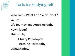 Tools for studying self
Who I am? What I do? Why I do it?
Values
Life Journey and Autobiography
How I learn?
Philosophy
Li...