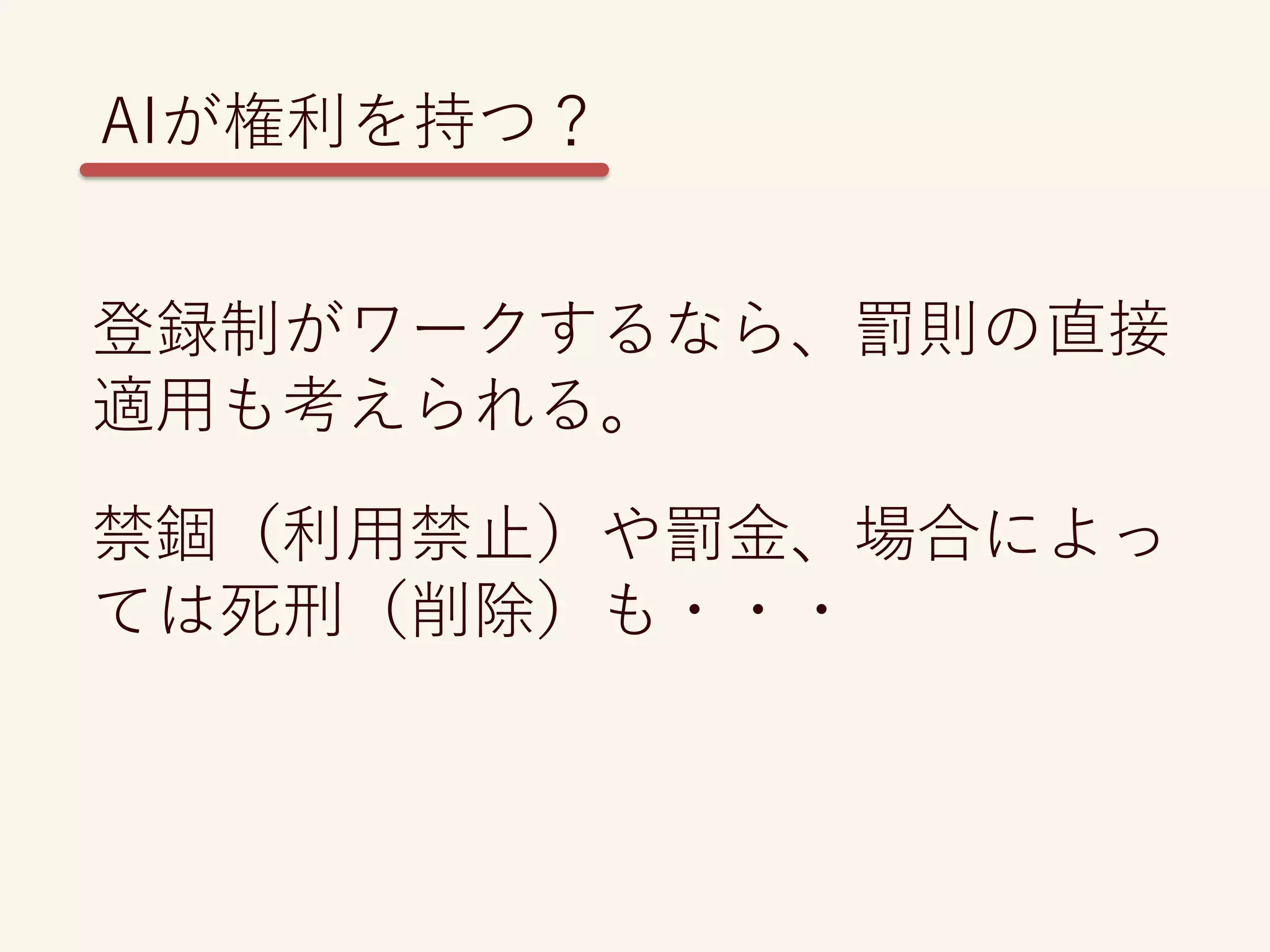 登録制がワークするなら、罰則の直接
適用も考えられる。
禁錮（利用禁止）や罰金、場合によっ
ては死刑（削除）も・・・
AIが権利を持つ？
 