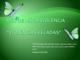 Mês de Não a violência“VIOLÊNCIAS VELADAS” “A felicidade não está em viver, mas em saber viver. Não vive mais o que mais vive, mas o que melhor vive.” Mahatma Gandhi	 