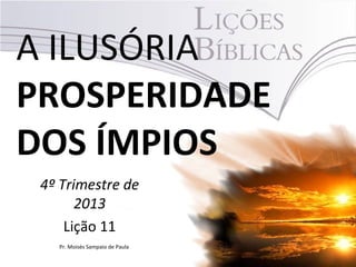 A ILUSÓRIA
PROSPERIDADE
DOS ÍMPIOS
4º Trimestre de
2013
Lição 11
Pr. Moisés Sampaio de Paula

 