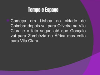 Tempo e Espaço Começa em Lisboa na cidade de Coimbra depois vai para Oliveira na Vila Clara e o fato segue até que Gonçalo vai para Zambézia na África mas volta para Vila Clara. 