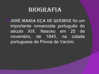 Biografia José Maria Eça de Queiroz  foi um importante romancista português do século XIX. Nasceu em 25 de novembro, de 1845, na cidade portuguesa de Póvoa de Varzim. 