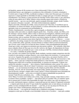 da bigodeira, apenas ele lhe acenara com o lenço almiscarado! Cólera contra o Barrolo, o
bochechudo bacoco, que empregava os seusbacocos dias celebrando o Cavaleiro, arrastando o
Cavaleiro para o Largo de El-Rei, escolhendo na adega os vinhos mais finos para que o Cavaleiro
aquecesse o sangue,ajeitando as almofadas de todos os canapés para que o Cavaleiro saboreasse
estiradamente o seu charuto e a graça presente de Gracinha! Enfim cólera contra si, que, pela baixa
cobiça de uma cadeira em S. Bento, abatera a única muralha segura entre airmã e o homem da
marrafa luzente — que era a sua inimizade, aquela escarpada inimizade, sempre, desde Coimbra,
tão rijamente reforçada e recaiada!... Ah! todos trêshorrendamente culpados!
Depois uma tarde, enfastiado da solidão, ousou um passeio por Vila Clara. E reconheceu que na
Assembleia, no estanco do Simões, na loja do Ramos, os amores deGracinha eram certamente tão
ignorados como se se passassem nas profundidades da
Tartária. Imediatamente a sua alma doce, agora sossegada, se abandonou à doçura detecer
desculpas subtis para todos os culpados daquela queda triste... Gracinha, coitada, sem filhos, com
tão molengo e ensosso marido, alheia a todos os interesses da inteligência, indolente mesmo para
uma costura ou bordado — cedera, que mulher nãocederia? à crédula e primitiva paixão que lhe
brotara na alma, nela se enraizara, lhe dera as suas únicas alegrias do mundo e (influência ainda
mais poderosa!) lhe arrancara assuas únicas lágrimas! O Barrolo, coitado, era o Bacoco — e como
o «pilriteiro» da cantiga, incapaz de mais nobres frutos, só produzia os «pilritos» da sua Bacoquice.
E ele, coitado dele, pobre, ignorado, irresistivelmente se rendera à fatal Lei deAcrescentamento,
que o levara, como a todos leva na ânsia de fama e fortuna, a furar precipitadamente pela porta
casual que se abre, sem reparar na estrumeira que atravancaos umbrais... Ah, realmente, todos bem
pouco culpados diante de Deus que nos criou tão variáveis, tão frágeis, tão dependentes de forças
por nós ainda menos governadas do que o vento ou do que o Sol!Não, irremissivelmente culpado
— só o outro, o malandro da grenha ondeada!
Esse, em toda a sua conduta com Gracinha, desde estudante, mostrara sempre umegoísmo atrevido,
só punível como puniam os antigos Ramires, com a morte depois dos tormentos, e a carcaça posta
aos corvos. Enquanto lhe agradou, na ociosidade dos longos estios, um namoro bucólico sob os
arvoredos da Torre namorara. Quandoconsiderou que uma mulher e filhos lhe atravancariam a vida
ligeira — traíra. Logo que a antiga bem-amada pertenceu a outro homem — recomeçara o cerco
lânguido para colher,sem os encargos da paternidade, as emoções do sentimento. E apenas esse
marido lhe entreabre a sua porta — não se demora, fende brutalmente sobre a presa! Ah, como o
avô Tructesindo trataria vilão de tal vilania! Certamente o assava numa rugidora fogueiradiante das
barbacãs — ou, nas masmorras da Alcáçova, lhe entupia as goelas falsas com bom chumbo
derretido...Pois ele, neto de Tructesindo, nem sequer podia, quando encontrasse o Cavaleiro nas
ruas de Oliveira, carregar o chapéu sobre a testa e passar! A menor diminuição nessa intimidade tão
desastradamente reatada — seria como a revelação da torpeza aindaabafada nas paredes do
mirante! Toda Oliveira cochicharia, riria. — «Olha o Fidalgo da
Torre! Mete o Cavaleiro nos Cunhais com a irmã, e logo, passadas semanas, rompe denovo com o
Cavaleiro! Houve escândalo, e gordo!» — Que delícia para as Lousadas! Não, ao contrário! agora
devia ostentar pelo Cavaleiro uma fraternidade tão larga e tão ruidosa -que, pela sua largueza e o
seu ruído, inteiramente tapasse e abafasse o sujoenredo que por trás latejava. Fingimento torturante
— e imposto pela honra do nome! O sujo enredo bem guardado entre os mais densos arvoredos do
jardim, na mais cerradapenumbra do mirante! — e por fora, ao sol, nas praças de Oliveira, ele
sempre com o braço carinhosamente enlaçado no braço do Cavaleiro!
Os dias rolavam — e no espírito de Gonçalo não se estabelecia serenidade. Esobretudo o
amargurava sentir que era forçado a essa intimidade vistosa com o Cavaleiro — tanto pelo cuidado
 