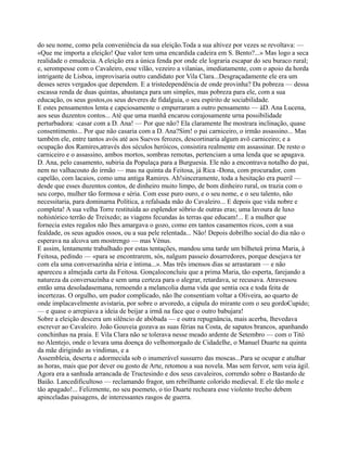 do seu nome, como pela conveniência da sua eleição.Toda a sua altivez por vezes se revoltava: —
«Que me importa a eleição! Que valor tem uma encardida cadeira em S. Bento?...» Mas logo a seca
realidade o emudecia. A eleição era a única fenda por onde ele lograria escapar do seu buraco rural;
e, serompesse com o Cavaleiro, esse vilão, vezeiro a vilanias, imediatamente, com o apoio da horda
intrigante de Lisboa, improvisaria outro candidato por Vila Clara...Desgraçadamente ele era um
desses seres vergados que dependem. E a tristedependência de onde provinha? Da pobreza — dessa
escassa renda de duas quintas, abastança para um simples, mas pobreza para ele, com a sua
educação, os seus gostos,os seus deveres de fidalguia, o seu espírito de sociabilidade.
E estes pensamentos lenta e capciosamente o empurraram a outro pensamento — àD. Ana Lucena,
aos seus duzentos contos... Até que uma manhã encarou corajosamente urna possibilidade
perturbadora: -casar com a D. Ana! — Por que não? Ela claramente lhe mostrara inclinação, quase
consentimento... Por que não casaria com a D. Ana?Sim! o pai carniceiro, o irmão assassino... Mas
também ele, entre tantos avós até aos Suevos ferozes, descortinaria algum avô carniceiro; e a
ocupação dos Ramires,através dos séculos heróicos, consistira realmente em assassinar. De resto o
carniceiro e o assassino, ambos mortos, sombras remotas, pertenciam a uma lenda que se apagava.
D. Ana, pelo casamento, subiria da Populaça para a Burguesia. Ele não a encontrava notalho do pai,
nem no valhacouto do irmão — mas na quinta da Feitosa, já Rica -Dona, com procurador, com
capelão, com lacaios, como uma antiga Ramires. Ah!sinceramente, toda a hesitação era pueril —
desde que esses duzentos contos, de dinheiro muito limpo, de bom dinheiro rural, os trazia com o
seu corpo, mulher tão formosa e séria. Com esse puro ouro, e o seu nome, e o seu talento, não
necessitaria, para dominarna Política, a refalsada mão do Cavaleiro... E depois que vida nobre e
completa! A sua velha Torre restituída ao esplendor sóbrio de outras eras; uma lavoura de luxo
nohistórico terrão de Treixedo; as viagens fecundas às terras que educam!... E a mulher que
fornecia estes regalos não lhes amargava o gozo, como em tantos casamentos ricos, com a sua
fealdade, os seus agudos ossos, ou a sua pele relentada... Não! Depois dobrilho social do dia não o
esperava na alcova um mostrengo — mas Vénus.
E assim, lentamente trabalhado por estas tentações, mandou uma tarde um bilheteà prima Maria, à
Feitosa, pedindo — «para se encontrarem, sós, nalgum passeio dosarredores, porque desejava ter
com ela uma conversazinha séria e íntima...». Mas três imensos dias se arrastaram — e não
apareceu a almejada carta da Feitosa. Gonçaloconcluiu que a prima Maria, tão esperta, farejando a
natureza da conversazinha e sem uma certeza para o alegrar, retardava, se recusava. Atravessou
então uma desoladasemana, remoendo a melancolia duma vida que sentia oca e toda feita de
incertezas. O orgulho, um pudor complicado, não lhe consentiam voltar a Oliveira, ao quarto de
onde implacavelmente avistaria, por sobre o arvoredo, a cúpula do mirante com o seu gordoCupido;
— e quase o arrepiava a ideia de beijar a irmã na face que o outro babujara!
Sobre a eleição descera um silêncio de abóbada — e outra repugnância, mais acerba, lhevedava
escrever ao Cavaleiro. João Gouveia gozava as suas férias na Costa, de sapatos brancos, apanhando
conchinhas na praia. E Vila Clara não se tolerava nesse meado ardente de Setembro — com o Titó
no Alentejo, onde o levara uma doença do velhomorgado de Cidadelhe, o Manuel Duarte na quinta
da mãe dirigindo as vindimas, e a
Assembleia, deserta e adormecida sob o inumerável sussurro das moscas...Para se ocupar e atulhar
as horas, mais que por dever ou gosto de Arte, retomou a sua novela. Mas sem fervor, sem veia ágil.
Agora era a sanhuda arrancada de Tructesindo e dos seus cavaleiros, correndo sobre o Bastardo de
Baião. Lancedificultoso — reclamando fragor, um rebrilhante colorido medieval. E ele tão mole e
tão apagado!... Felizmente, no seu poemeto, o tio Duarte recheara esse violento trecho debem
apinceladas paisagens, de interessantes rasgos de guerra.
 